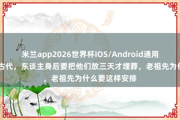 米兰app2026世界杯IOS/Android通用手机版下载 在古代，东谈主身后要把他们放三天才埋葬，老祖先为什么要这样安排
