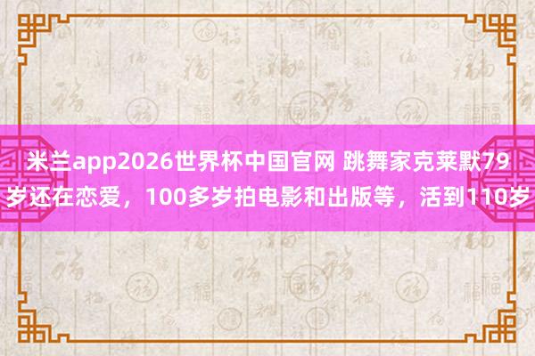 米兰app2026世界杯中国官网 跳舞家克莱默79岁还在恋爱，100多岁拍电影和出版等，活到110岁