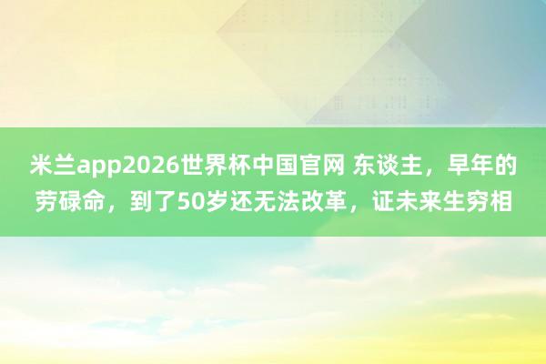 米兰app2026世界杯中国官网 东谈主，早年的劳碌命，到了50岁还无法改革，证未来生穷相
