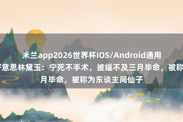 米兰app2026世界杯IOS/Android通用手机版下载 最好意思林黛玉：宁死不手术，披缁不及三月毕命，被称为东谈主间仙子