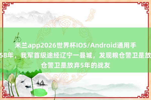 米兰app2026世界杯IOS/Android通用手机版下载 1958年,我军首级途经辽宁一县城,发现粮仓警卫是放弃5年的战友