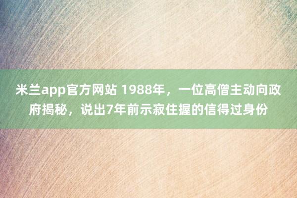 米兰app官方网站 1988年，一位高僧主动向政府揭秘，说出7年前示寂住握的信得过身份