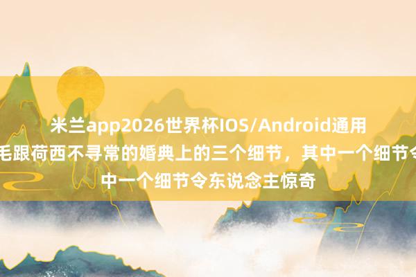 米兰app2026世界杯IOS/Android通用手机版下载 三毛跟荷西不寻常的婚典上的三个细节，其中一个细节令东说念主惊奇