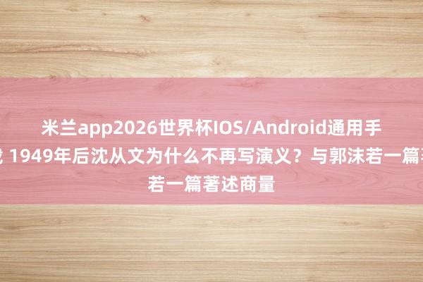 米兰app2026世界杯IOS/Android通用手机版下载 1949年后沈从文为什么不再写演义？与郭沫若一篇著述商量