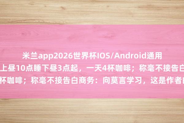 米兰app2026世界杯IOS/Android通用手机版下载 余华自曝作息：上昼10点睡下昼3点起，一天4杯咖啡；称毫不接告白商务：向莫言学习，这是作者的底线