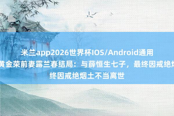 米兰app2026世界杯IOS/Android通用手机版下载 黄金荣前妻露兰春结局:与薛恒生七子,最终因戒绝烟土不当离世