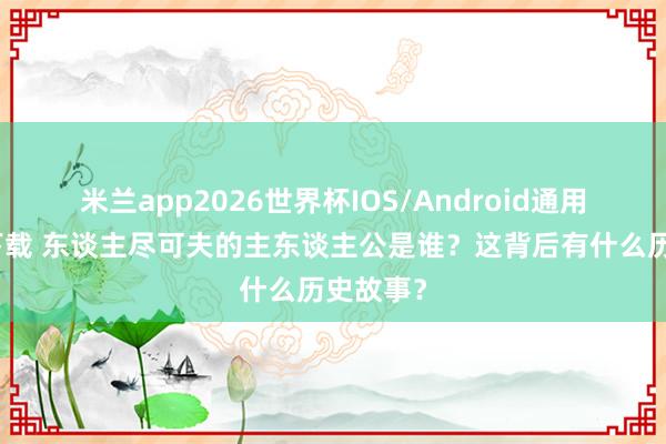 米兰app2026世界杯IOS/Android通用手机版下载 东谈主尽可夫的主东谈主公是谁？这背后有什么历史故事？