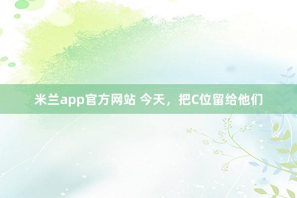 米兰app官方网站 今天，把C位留给他们