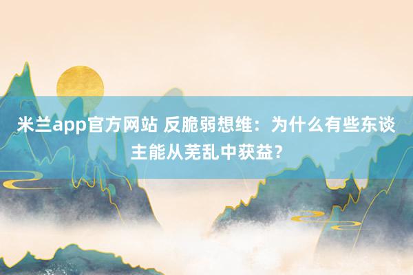 米兰app官方网站 反脆弱想维：为什么有些东谈主能从芜乱中获益？