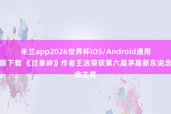 米兰app2026世界杯IOS/Android通用手机版下载 《过秦岭》作者王洁荣获第六届茅盾新东说念主奖