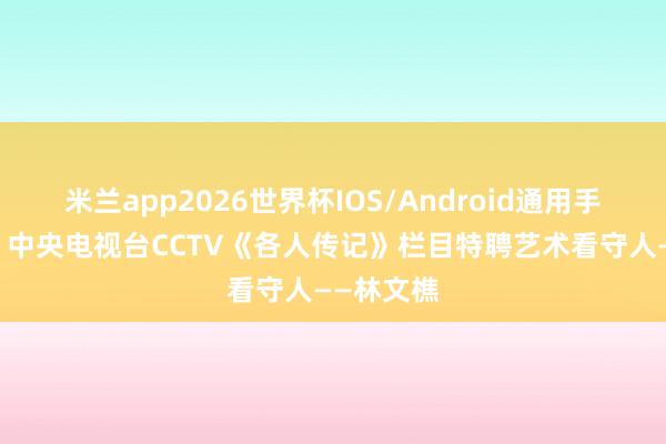 米兰app2026世界杯IOS/Android通用手机版下载 中央电视台CCTV《各人传记》栏目特聘艺术看守人——林文樵