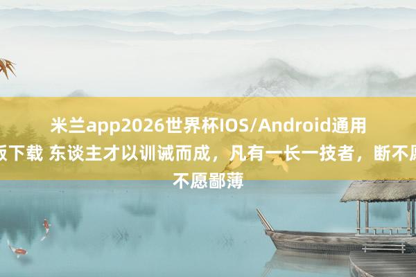米兰app2026世界杯IOS/Android通用手机版下载 东谈主才以训诫而成，凡有一长一技者，断不愿鄙薄