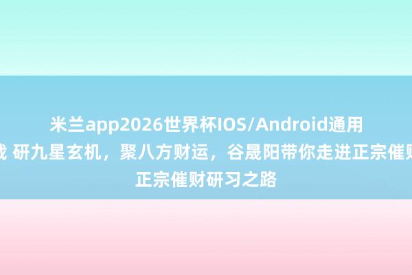 米兰app2026世界杯IOS/Android通用手机版下载 研九星玄机，聚八方财运，谷晟阳带你走进正宗催财研习之路