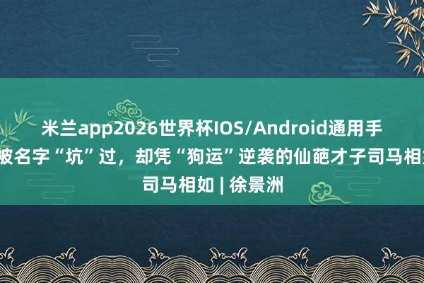 米兰app2026世界杯IOS/Android通用手机版下载 被名字“坑”过,却凭“狗运”逆袭的仙葩才子司马相如 | 徐景洲
