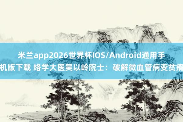 米兰app2026世界杯IOS/Android通用手机版下载 络学大医吴以岭院士:破解微血管病变贫瘠