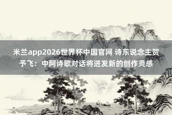 米兰app2026世界杯中国官网 诗东说念主贺予飞：中阿诗歌对话将迸发新的创作灵感