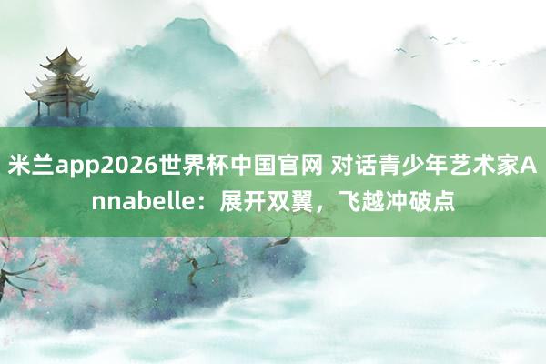 米兰app2026世界杯中国官网 对话青少年艺术家Annabelle：展开双翼，飞越冲破点