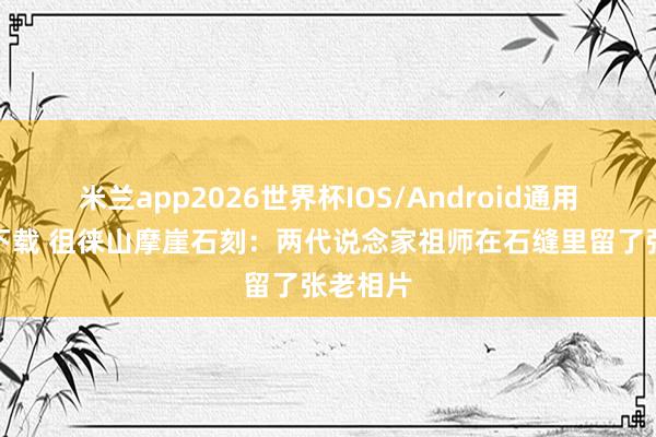 米兰app2026世界杯IOS/Android通用手机版下载 徂徕山摩崖石刻：两代说念家祖师在石缝里留了张老相片