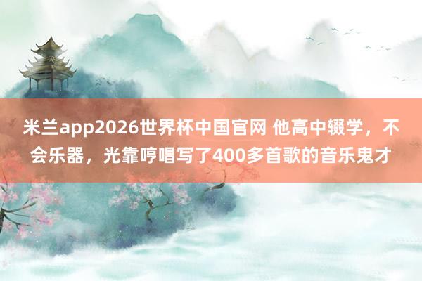 米兰app2026世界杯中国官网 他高中辍学，不会乐器，光靠哼唱写了400多首歌的音乐鬼才