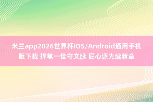 米兰app2026世界杯IOS/Android通用手机版下载 择笔一世守文脉 匠心逐光续新章