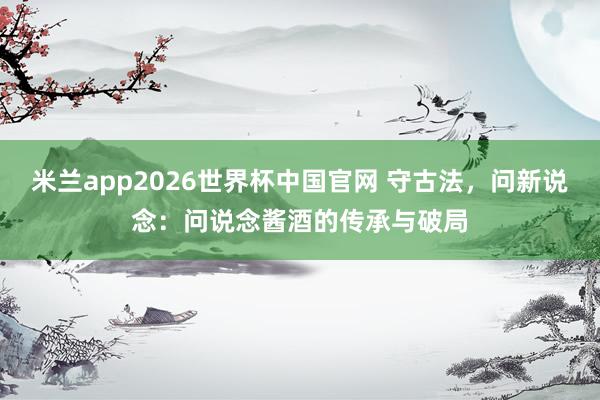 米兰app2026世界杯中国官网 守古法，问新说念：问说念酱酒的传承与破局
