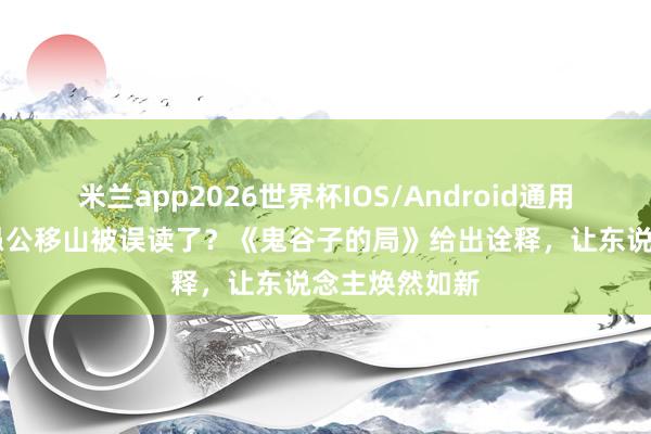 米兰app2026世界杯IOS/Android通用手机版下载 愚公移山被误读了？《鬼谷子的局》给出诠释，让东说念主焕然如新