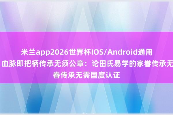 米兰app2026世界杯IOS/Android通用手机版下载 血脉即把柄传承无须公章：论田氏易学的家眷传承无需国度认证