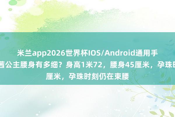 米兰app2026世界杯IOS/Android通用手机版下载 茜茜公主腰身有多细？身高1米72，腰身45厘米，孕珠时刻仍在束腰