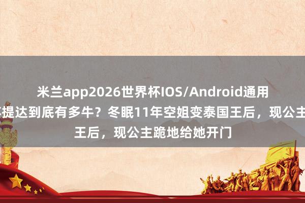 米兰app2026世界杯IOS/Android通用手机版下载 苏提达到底有多牛？冬眠11年空姐变泰国王后，现公主跪地给她开门