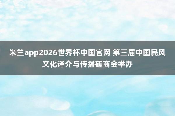 米兰app2026世界杯中国官网 第三届中国民风文化译介与传播磋商会举办