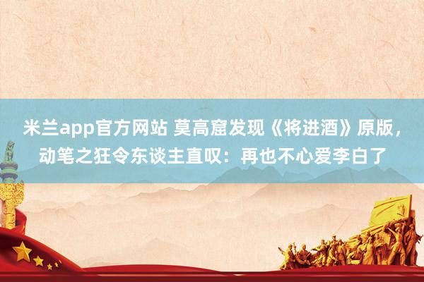 米兰app官方网站 莫高窟发现《将进酒》原版，动笔之狂令东谈主直叹：再也不心爱李白了