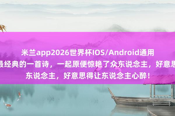米兰app2026世界杯IOS/Android通用手机版下载 欧阳修最经典的一首诗，一起原便惊艳了众东说念主，好意思得让东说念主心醉！