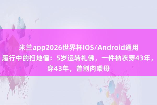 米兰app2026世界杯IOS/Android通用手机版下载 履行中的扫地僧：5岁运转礼佛，一件衲衣穿43年，曾割肉喂母