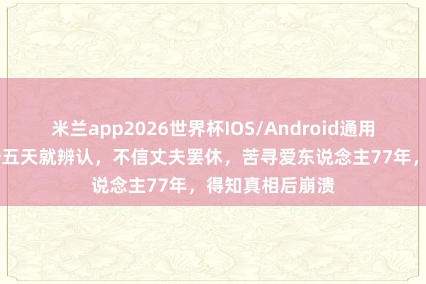 米兰app2026世界杯IOS/Android通用手机版下载 新婚五天就辨认，不信丈夫罢休，苦寻爱东说念主77年，得知真相后崩溃