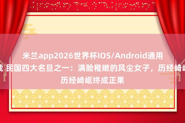 米兰app2026世界杯IOS/Android通用手机版下载 民国四大名旦之一：满脸稚嫩的风尘女子，历经崎岖终成正果