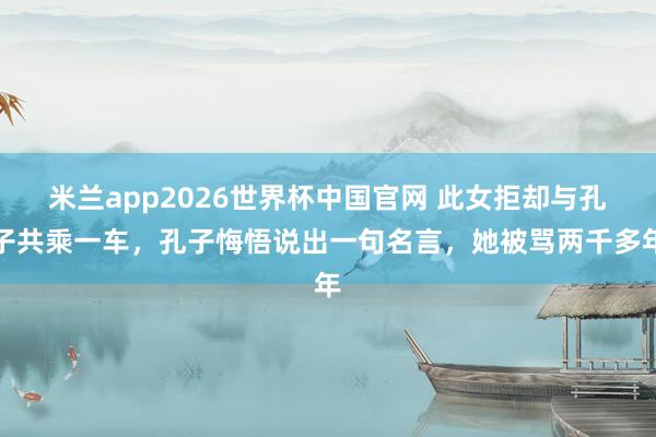 米兰app2026世界杯中国官网 此女拒却与孔子共乘一车，孔子悔悟说出一句名言，她被骂两千多年