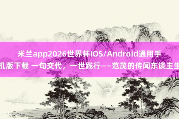 米兰app2026世界杯IOS/Android通用手机版下载 一句交代，一世践行——范茂的传闻东谈主生