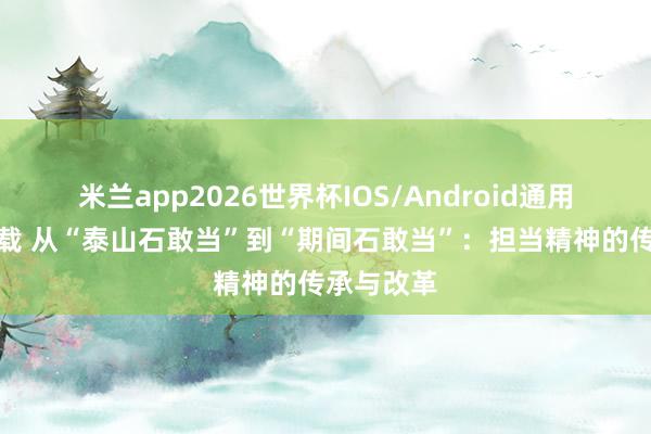 米兰app2026世界杯IOS/Android通用手机版下载 从“泰山石敢当”到“期间石敢当”：担当精神的传承与改革