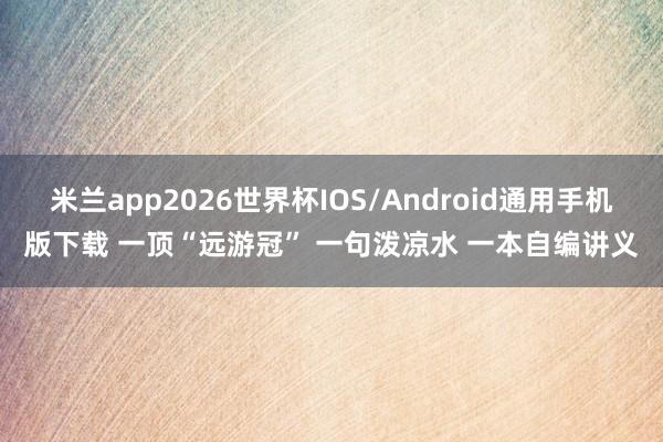 米兰app2026世界杯IOS/Android通用手机版下载 一顶“远游冠” 一句泼凉水 一本自编讲义