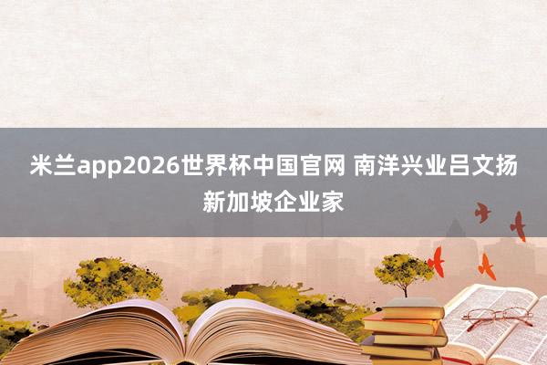 米兰app2026世界杯中国官网 南洋兴业吕文扬新加坡企业家