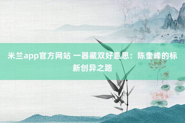 米兰app官方网站 一器藏双好意思:陈奎峰的标新创异之路