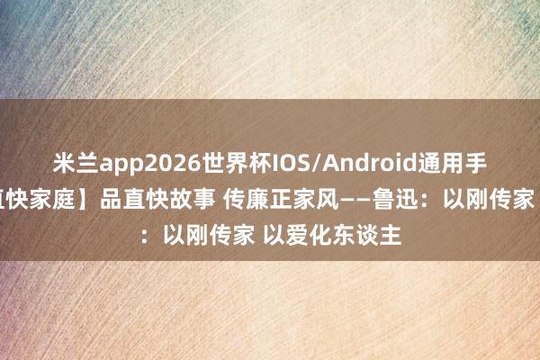 米兰app2026世界杯IOS/Android通用手机版下载 【直快家庭】品直快故事 传廉正家风——鲁迅：以刚传家 以爱化东谈主