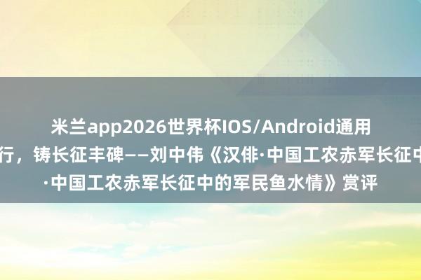 米兰app2026世界杯IOS/Android通用手机版下载 于方寸诗行，铸长征丰碑——刘中伟《汉俳·中国工农赤军长征中的军民鱼水情》赏评