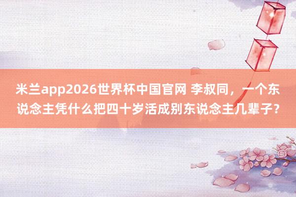 米兰app2026世界杯中国官网 李叔同，一个东说念主凭什么把四十岁活成别东说念主几辈子？