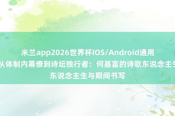 米兰app2026世界杯IOS/Android通用手机版下载 从体制内幕僚到诗坛独行者：何基富的诗歌东说念主生与期间书写