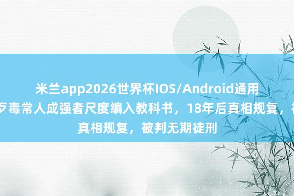 米兰app2026世界杯IOS/Android通用手机版下载 歹毒常人成强者尺度编入教科书，18年后真相规复，被判无期徒刑