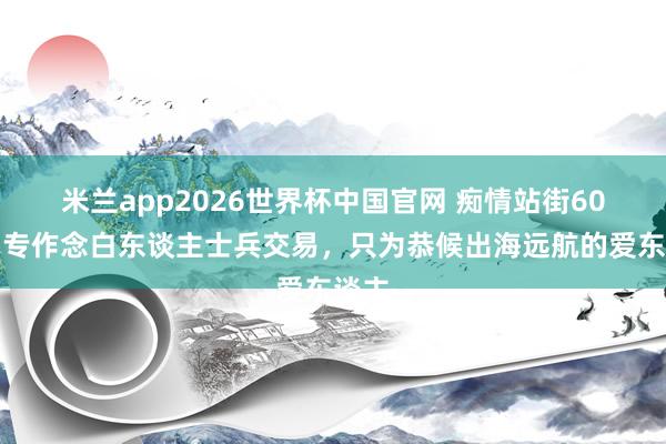 米兰app2026世界杯中国官网 痴情站街60年，专作念白东谈主士兵交易，只为恭候出海远航的爱东谈主