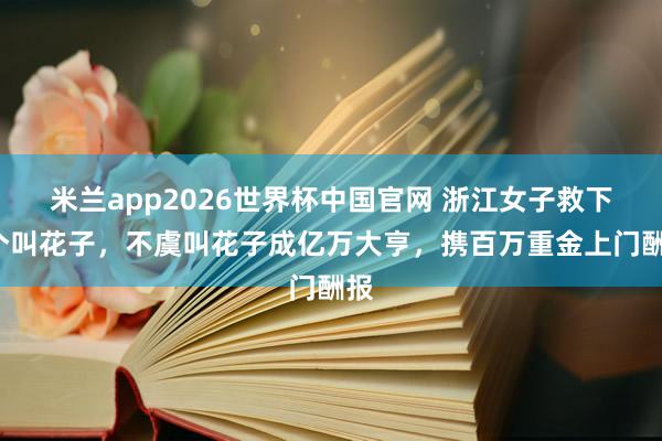 米兰app2026世界杯中国官网 浙江女子救下1个叫花子，不虞叫花子成亿万大亨，携百万重金上门酬报
