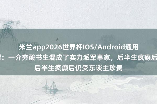 米兰app2026世界杯IOS/Android通用手机版下载 徐渭：一介穷酸书生混成了实力派军事家，后半生疯癫后仍受东谈主珍贵