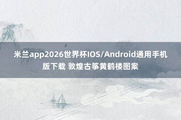米兰app2026世界杯IOS/Android通用手机版下载 敦煌古筝黄鹤楼图案